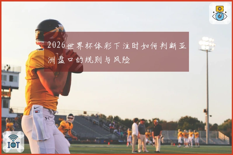 2026世界杯体彩下注时如何判断亚洲盘口的规则与风险