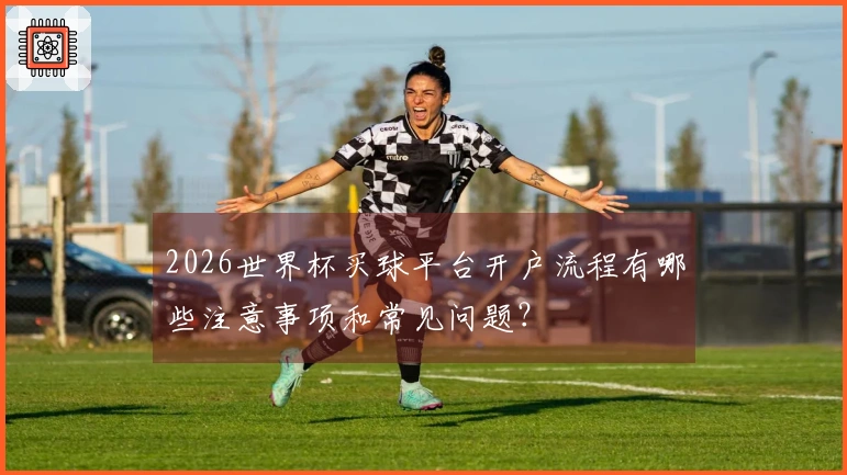 2026世界杯买球平台开户流程有哪些注意事项和常见问题?